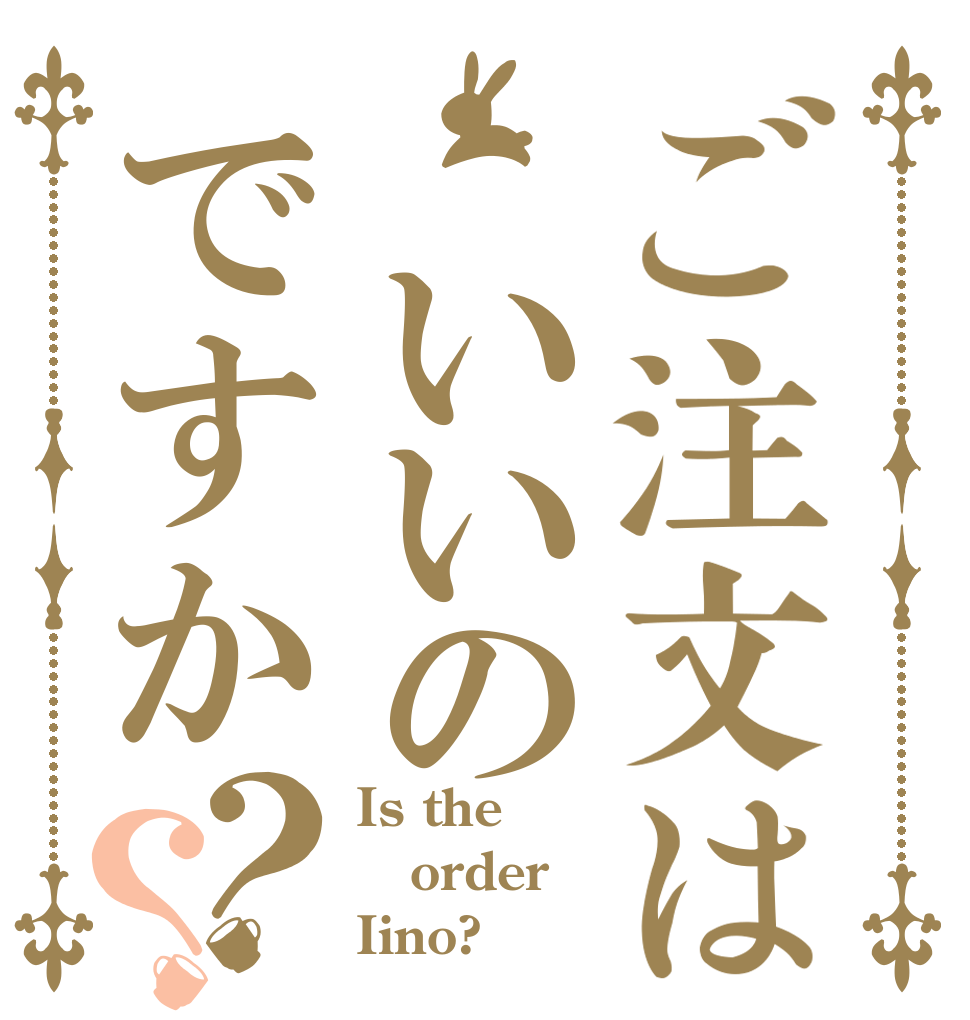 ご注文は いいのですか？？ Is the order Iino?