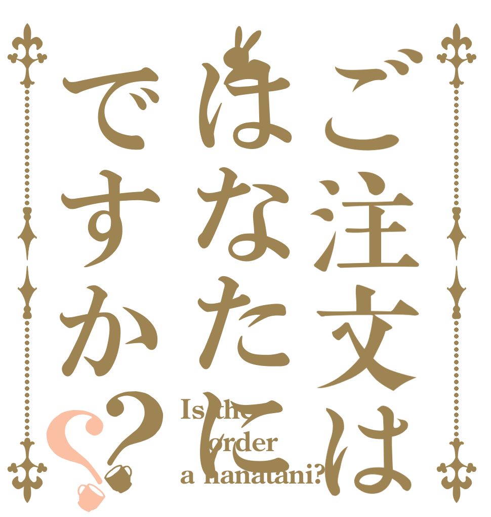 ご注文ははなたにですか？？ Is the order a hanatani?