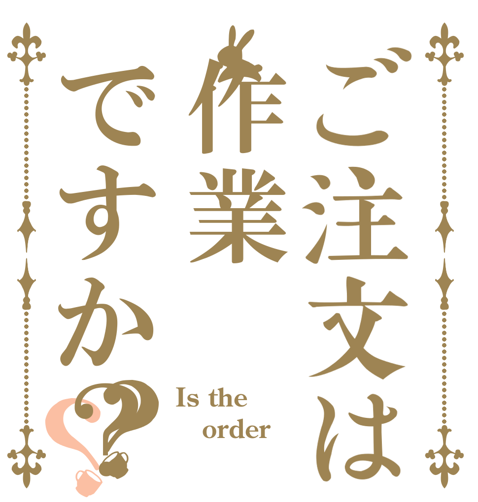 ご注文は作業ですか？？？ Is the order  