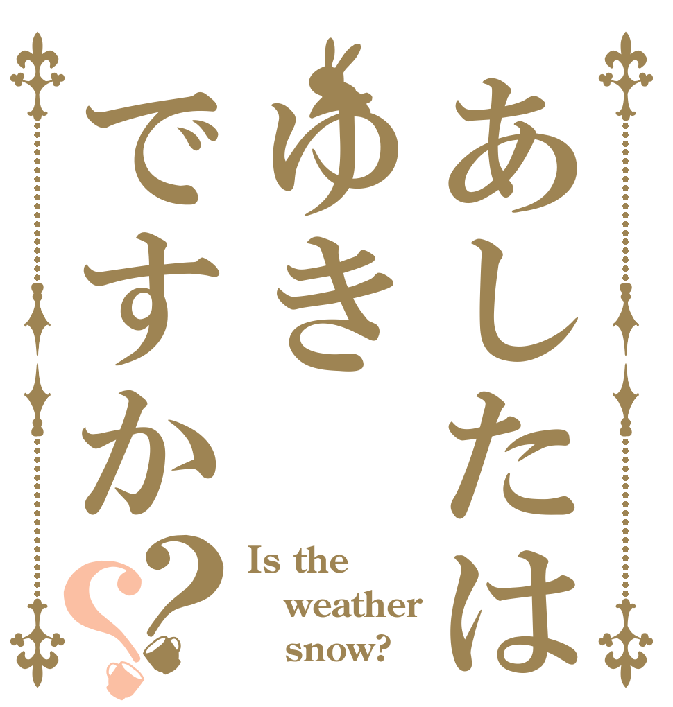 あしたはゆきですか？？ Is the weather    snow?