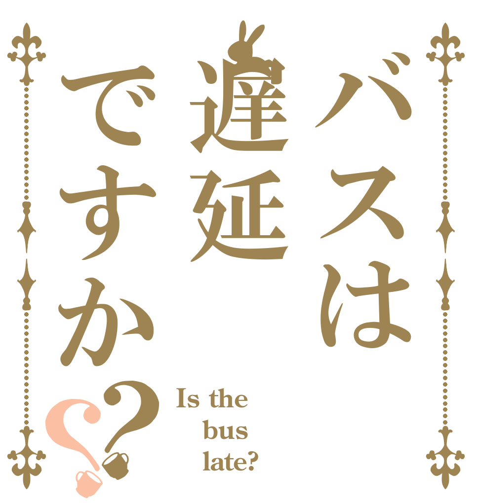 バスは遅延ですか？？ Is the bus    late?