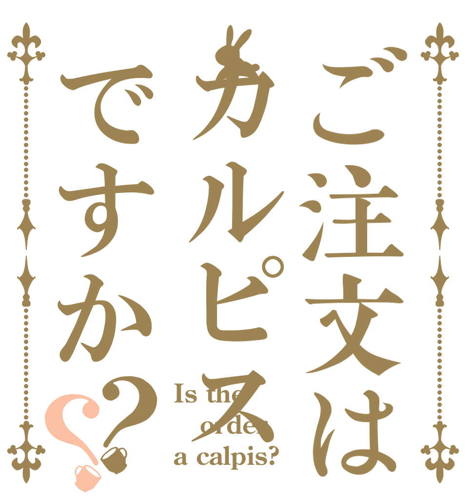 ご注文はカルピスですか？？ Is the order a calpis?