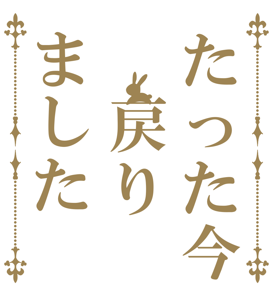 たった今 戻りました    