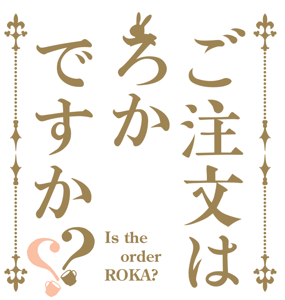 ご注文はろかですか？？ Is the order ROKA?