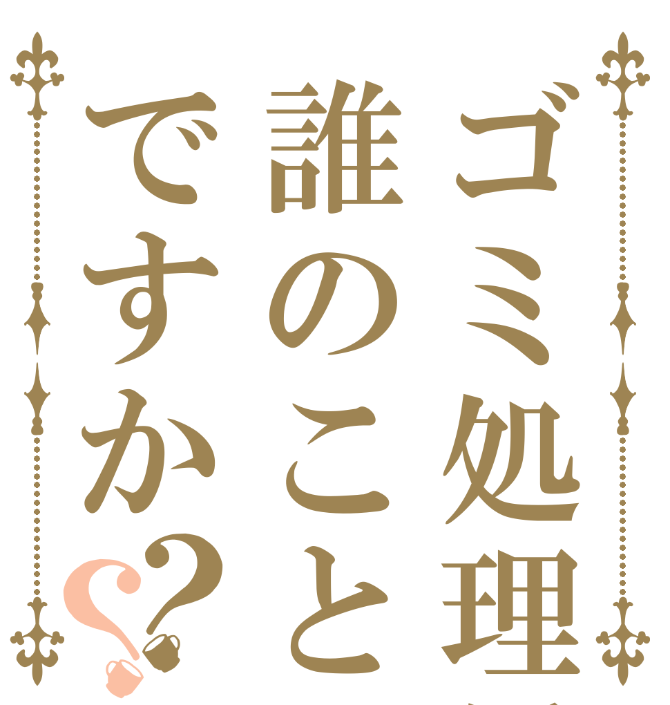 ゴミ処理係は誰のことですか？？   