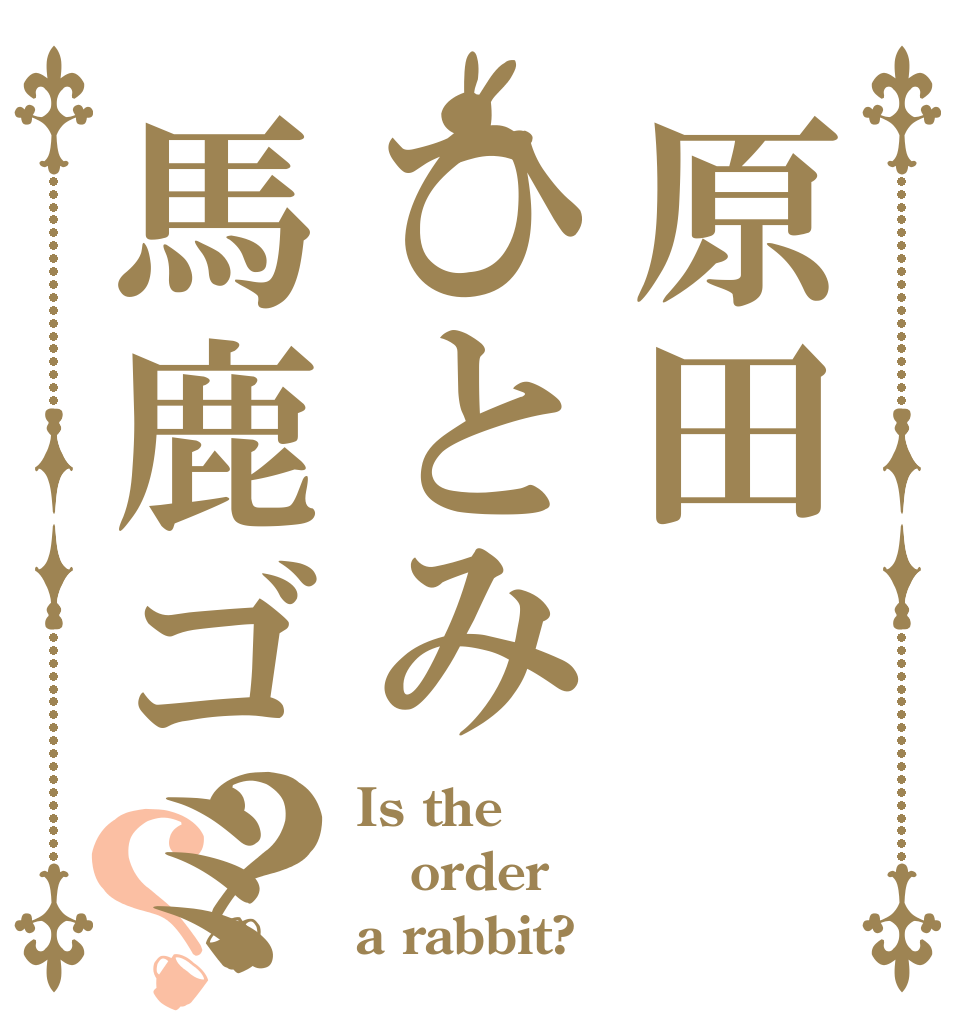 原田ひとみ馬鹿ゴミ？？ Is the order a rabbit?