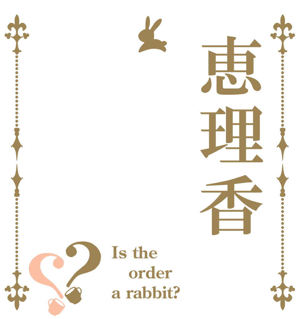 恵理香？？ Is the order a rabbit?