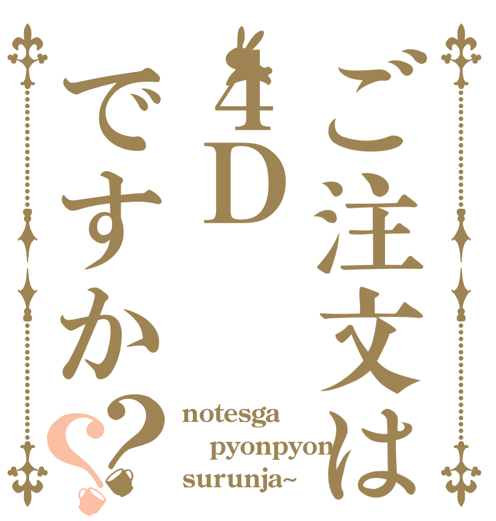 ご注文は４Ｄですか？？ notesga pyonpyon surunja~