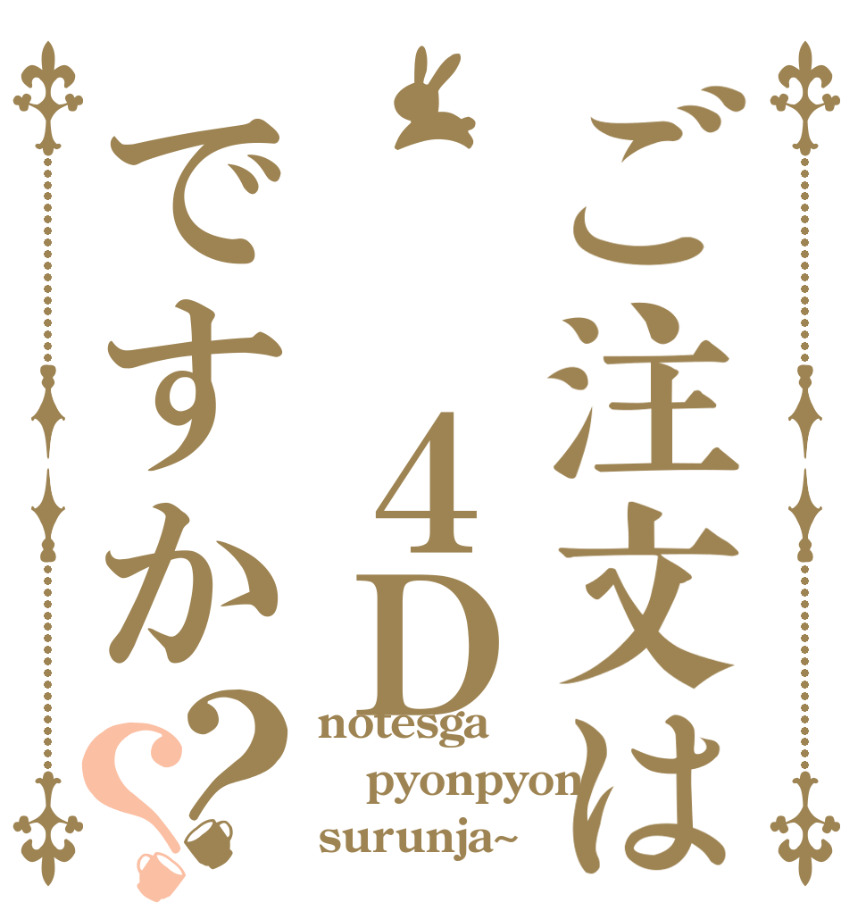 ご注文は  ４Ｄですか？？ notesga pyonpyon surunja~