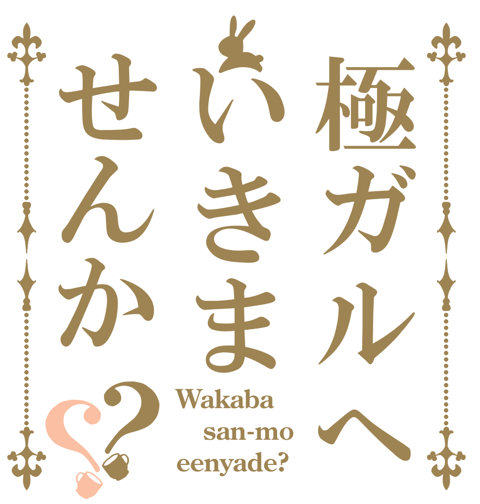 極ガルへいきませんか？？ Wakaba san-mo eenyade?