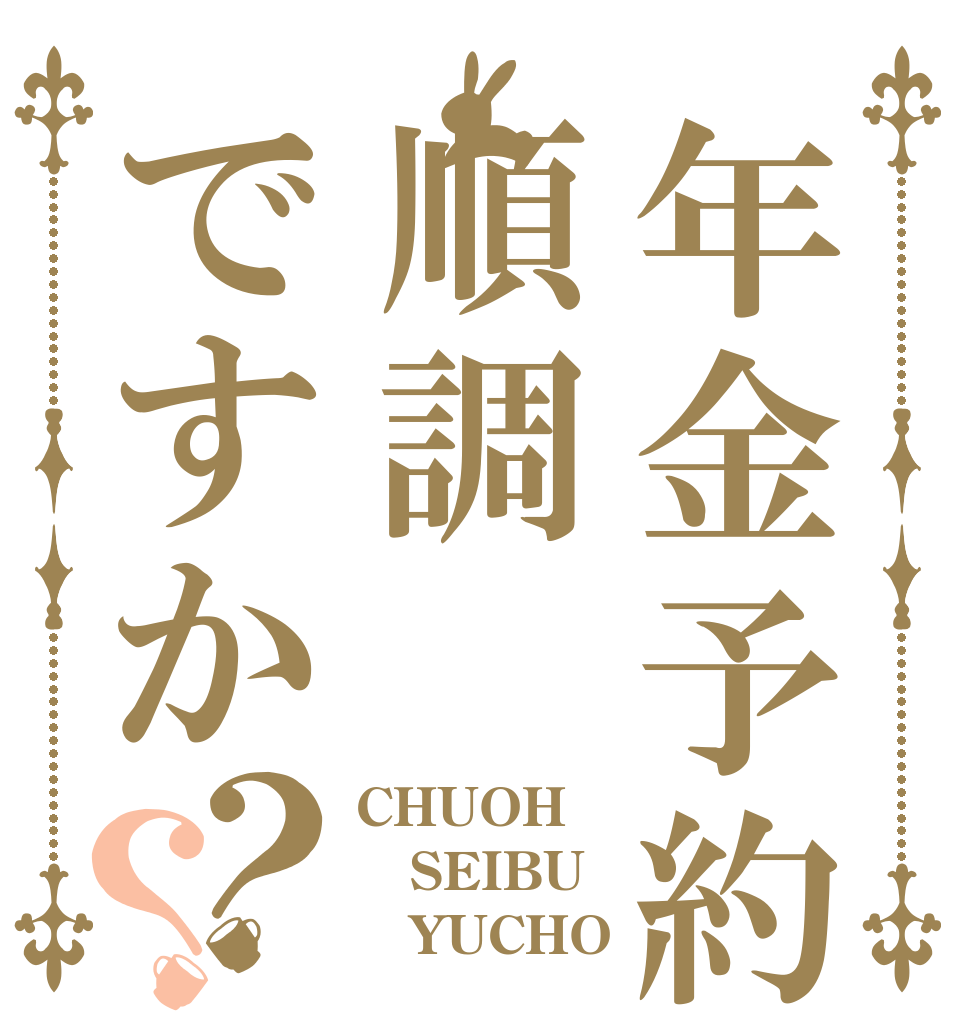 年金予約は順調ですか？？ CHUOH SEIBU    YUCHO