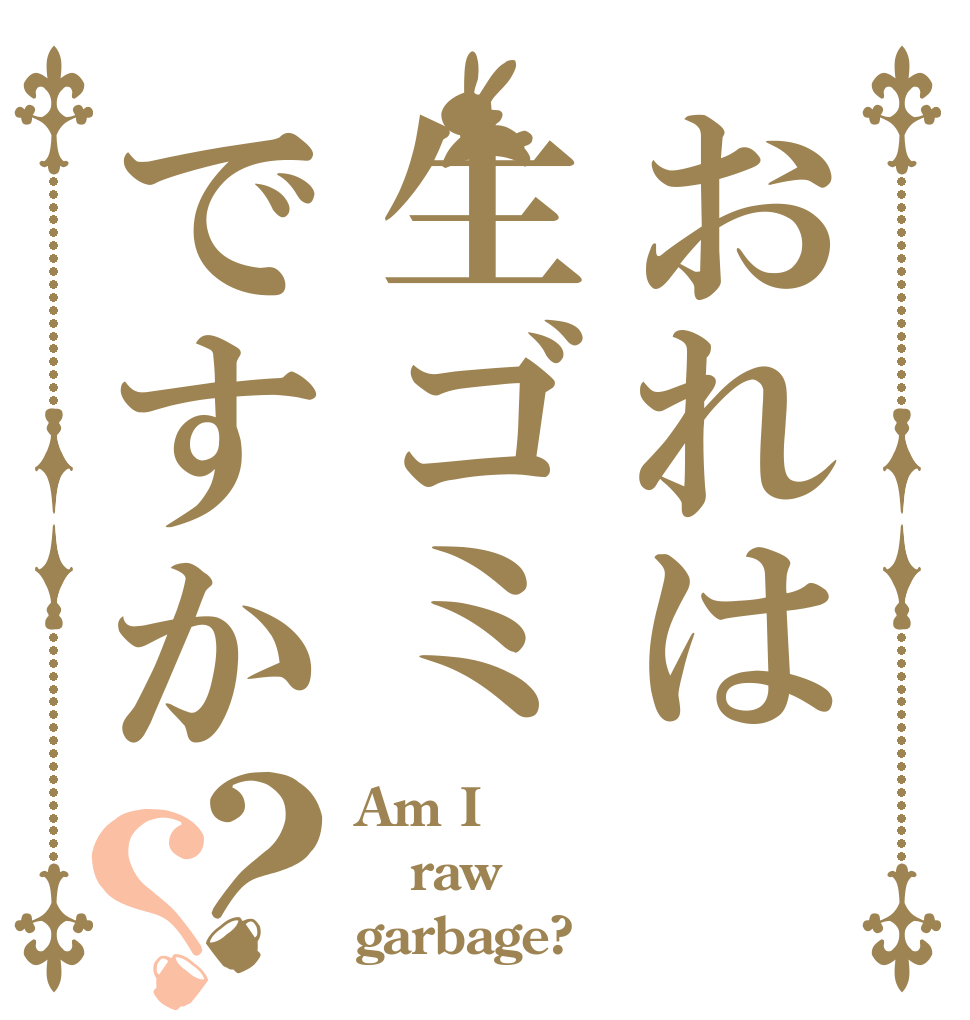 おれは生ゴミですか？？ Am I raw garbage?