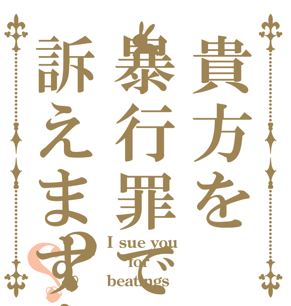 貴方を暴行罪で訴えます！？？ I sue you   for  beatings！