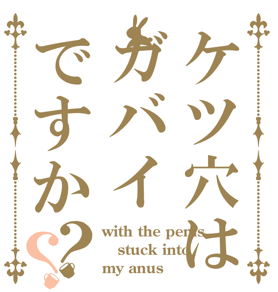 ケツ穴はガバイですか？？ with the penis stuck into my anus