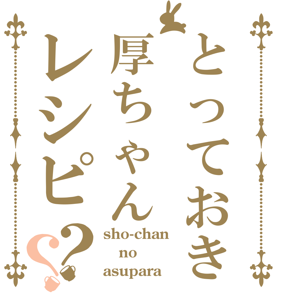 とっておき厚ちゃんレシピ？？ sho-chan no asupara