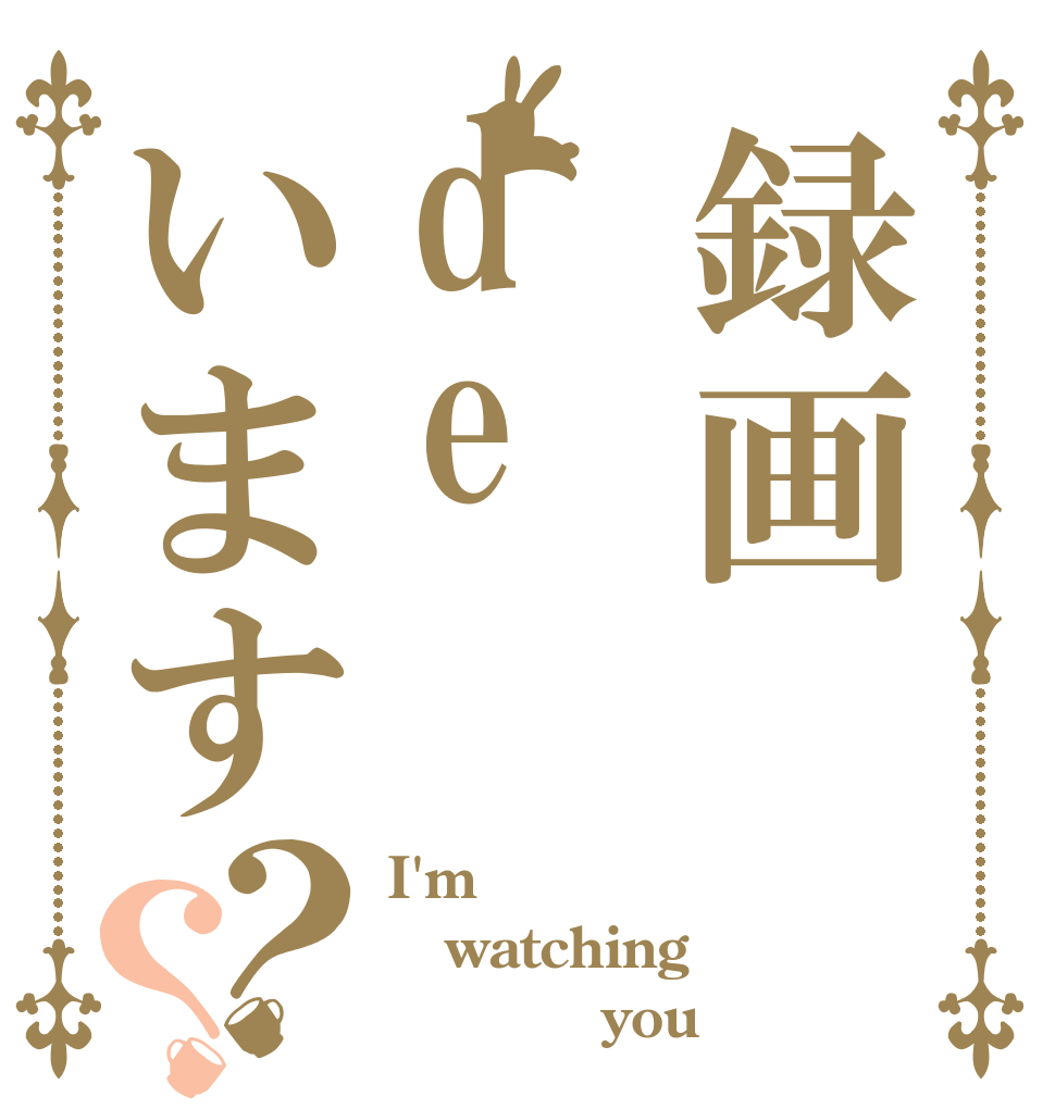 録画deいます？？ I'm watching            you