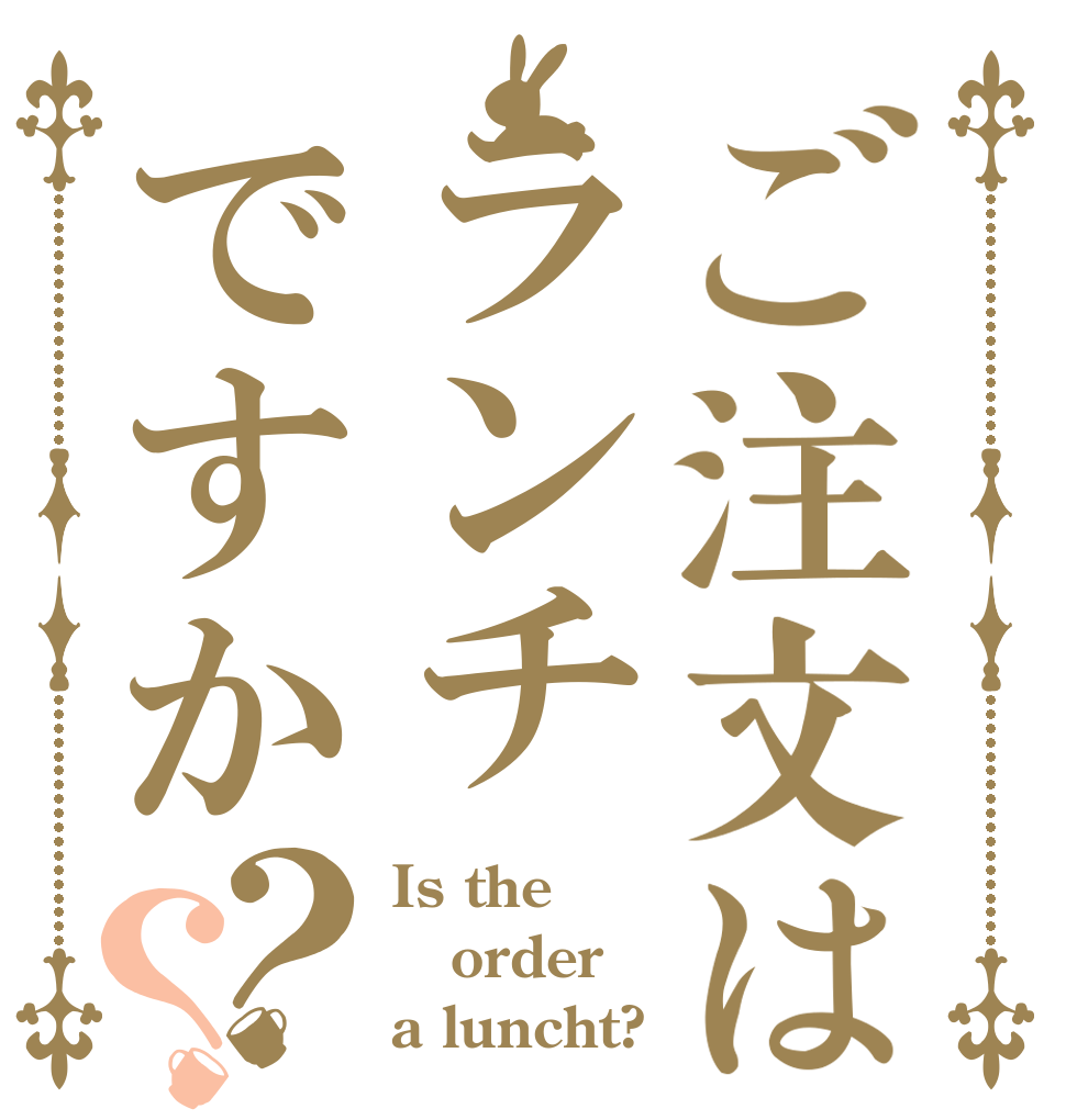 ご注文はランチですか？？ Is the order a luncht?