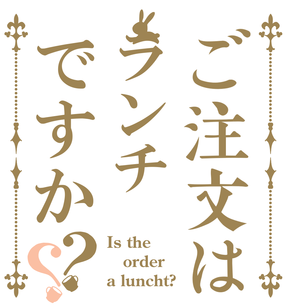 ご注文はランチですか？？ Is the order a luncht?