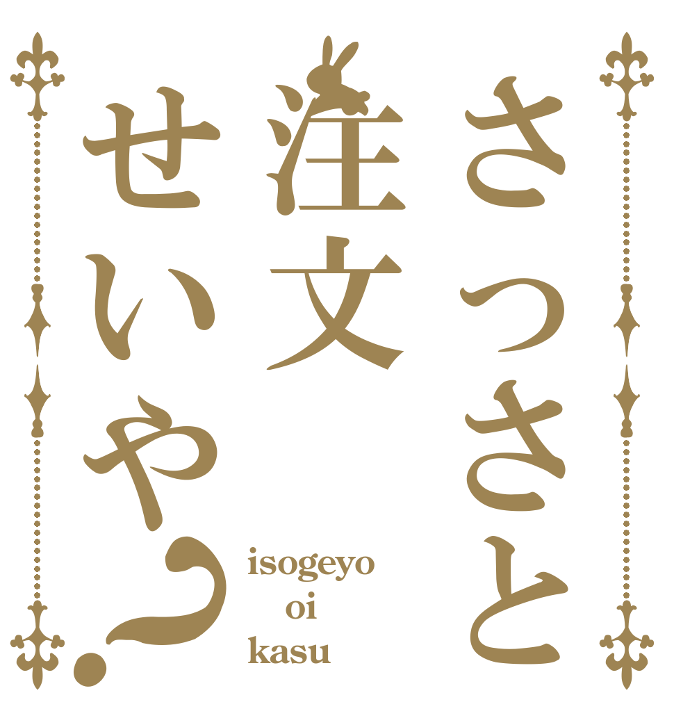 さっさと注文せいや？ isogeyo oi kasu