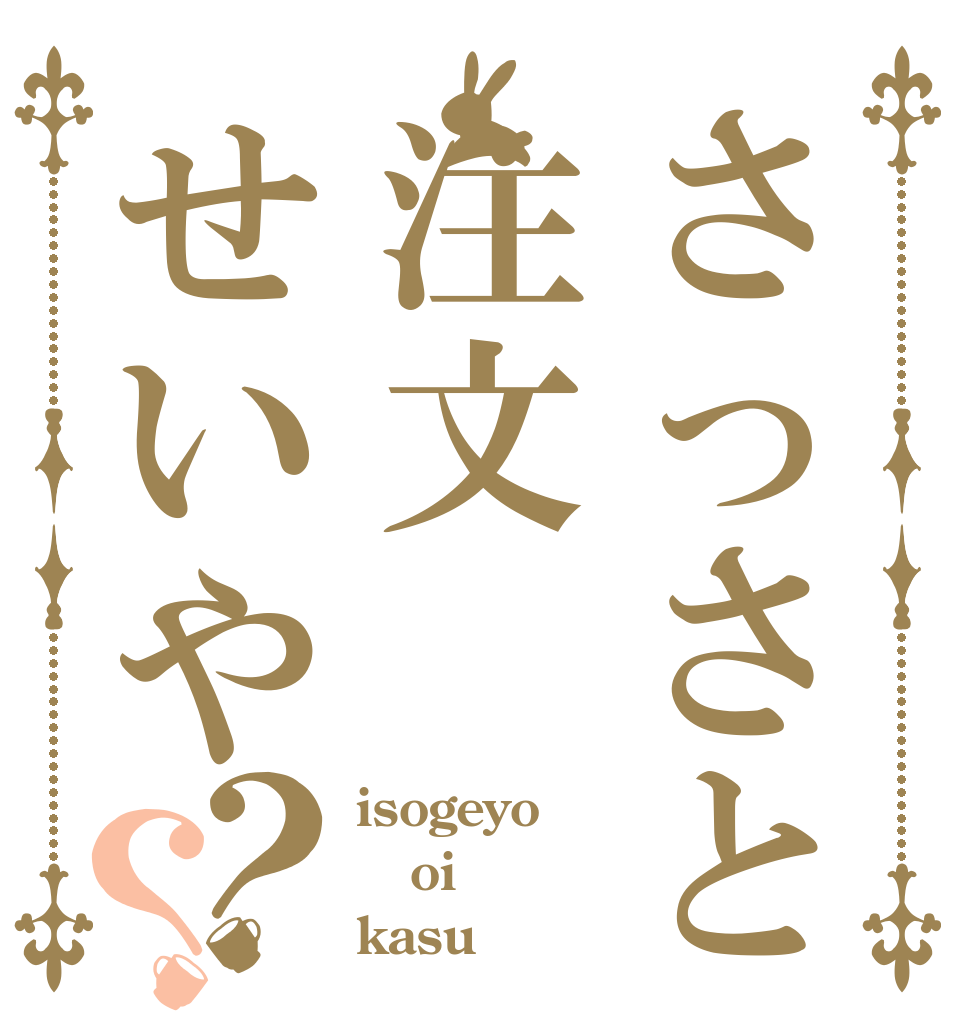 さっさと注文せいや？？ isogeyo oi kasu