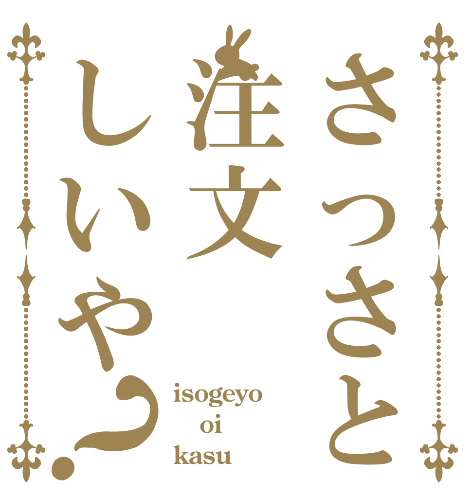 さっさと注文しいや？ isogeyo oi kasu