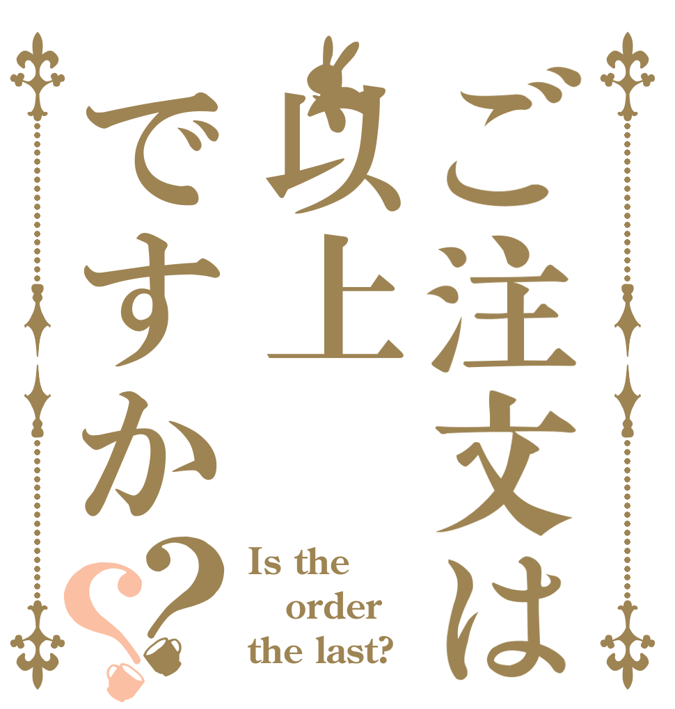 ご注文は以上ですか？？ Is the order the last?