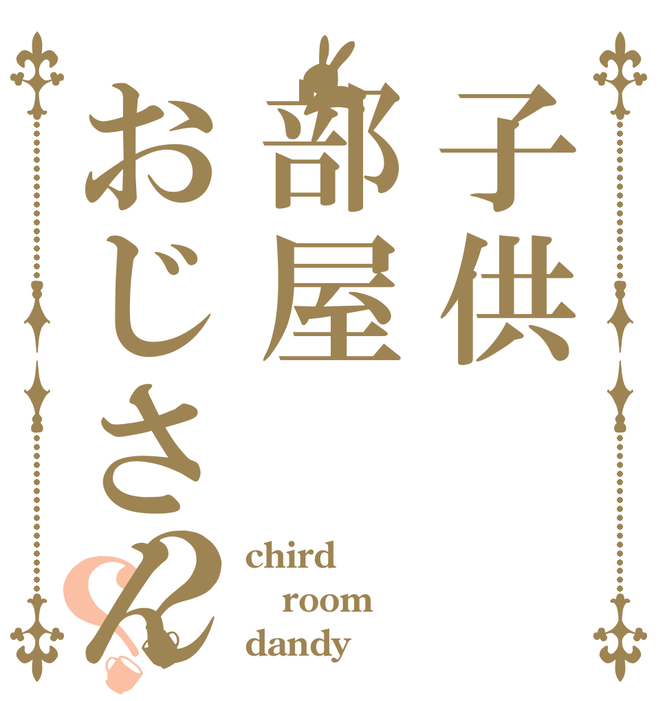 子供部屋おじさん？？ chird room dandy