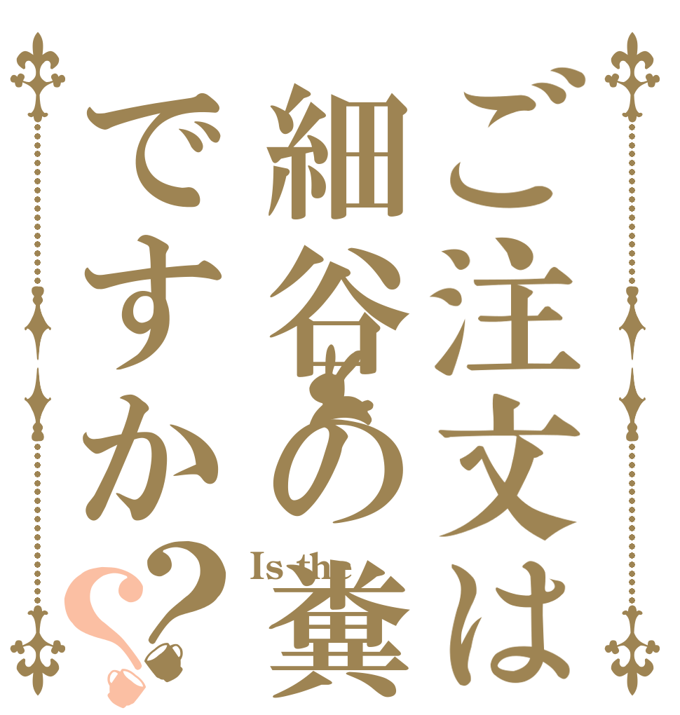 ご注文は細谷の糞ですか？？ Is the  