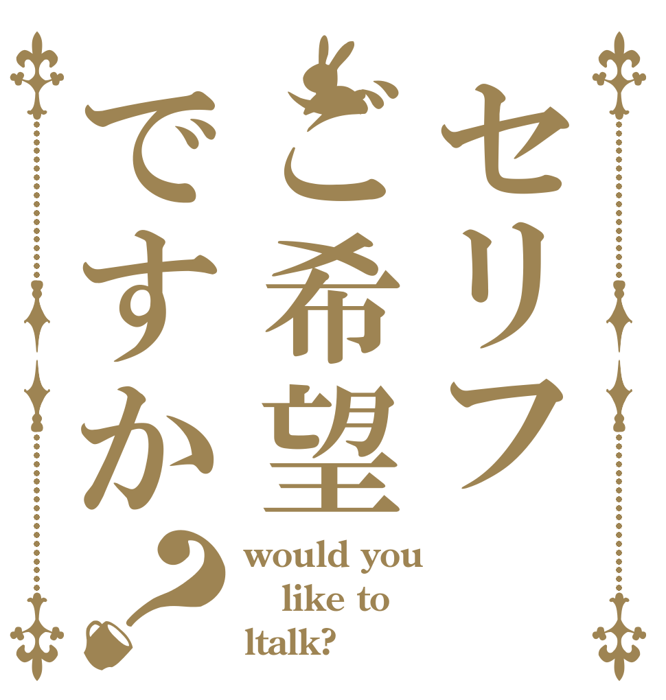 セリフご希望ですか？ would you like to  ltalk?