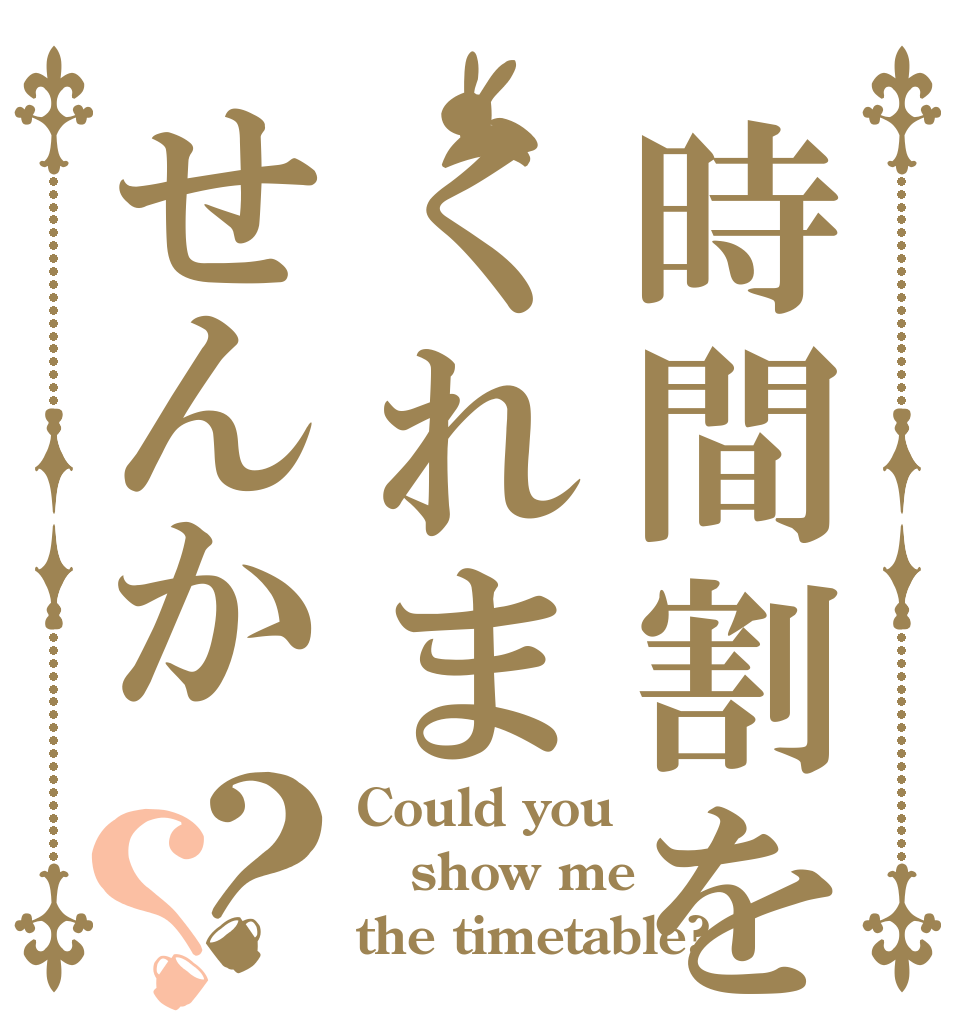 時間割をくれませんか？？ Could you show me the timetable?