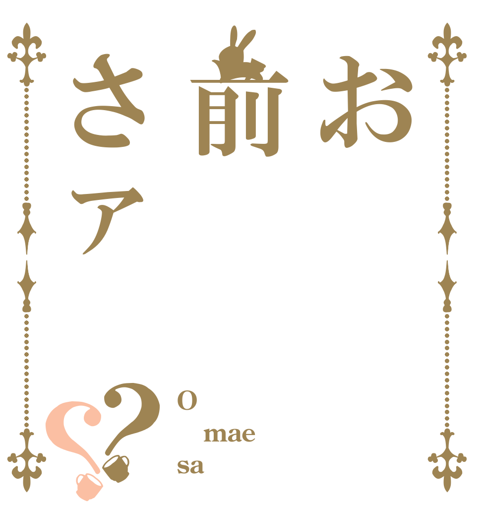 お前さァ？？ O mae sa