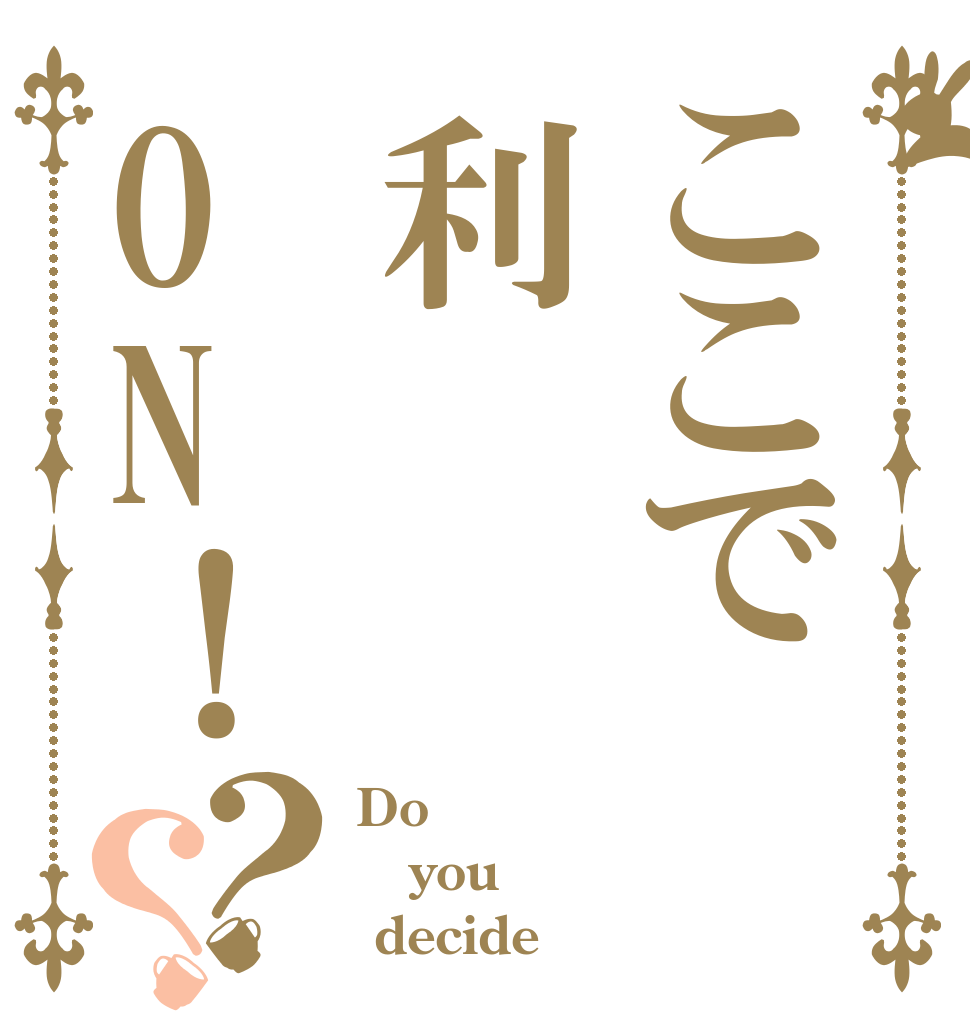 ここで利ON！？？ Do  you  decide？
