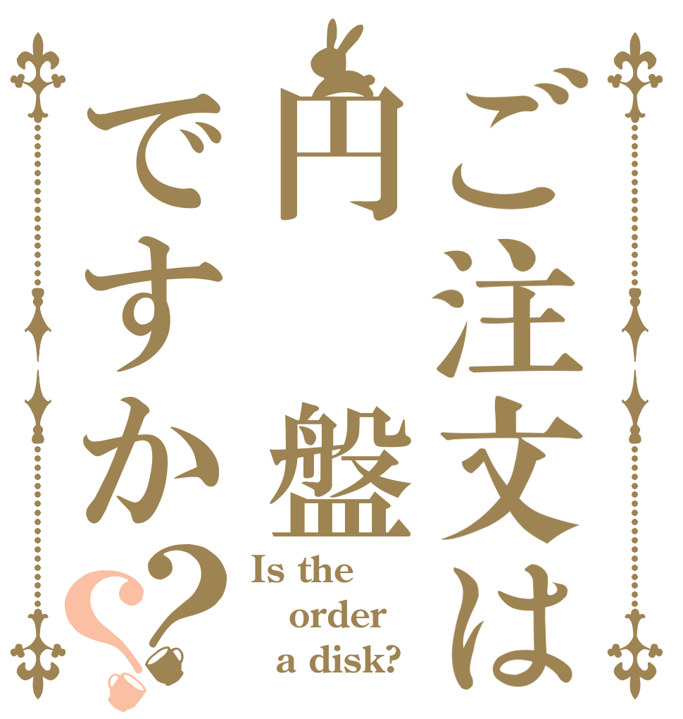ご注文は円　盤ですか？？ Is the order   a disk?
