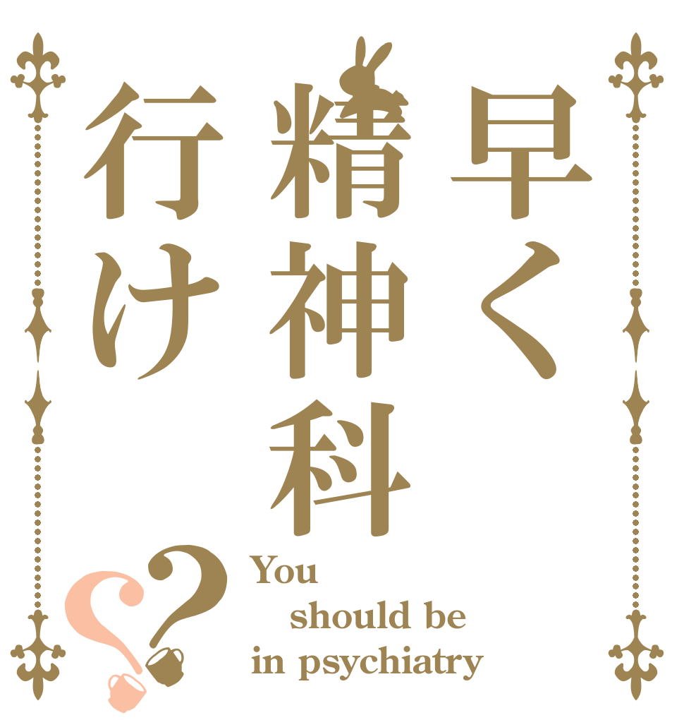 早く精神科行け？？ You should be in psychiatry