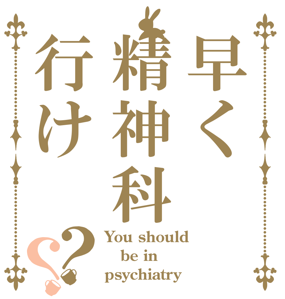 早く精神科行け？？ You should be in psychiatry