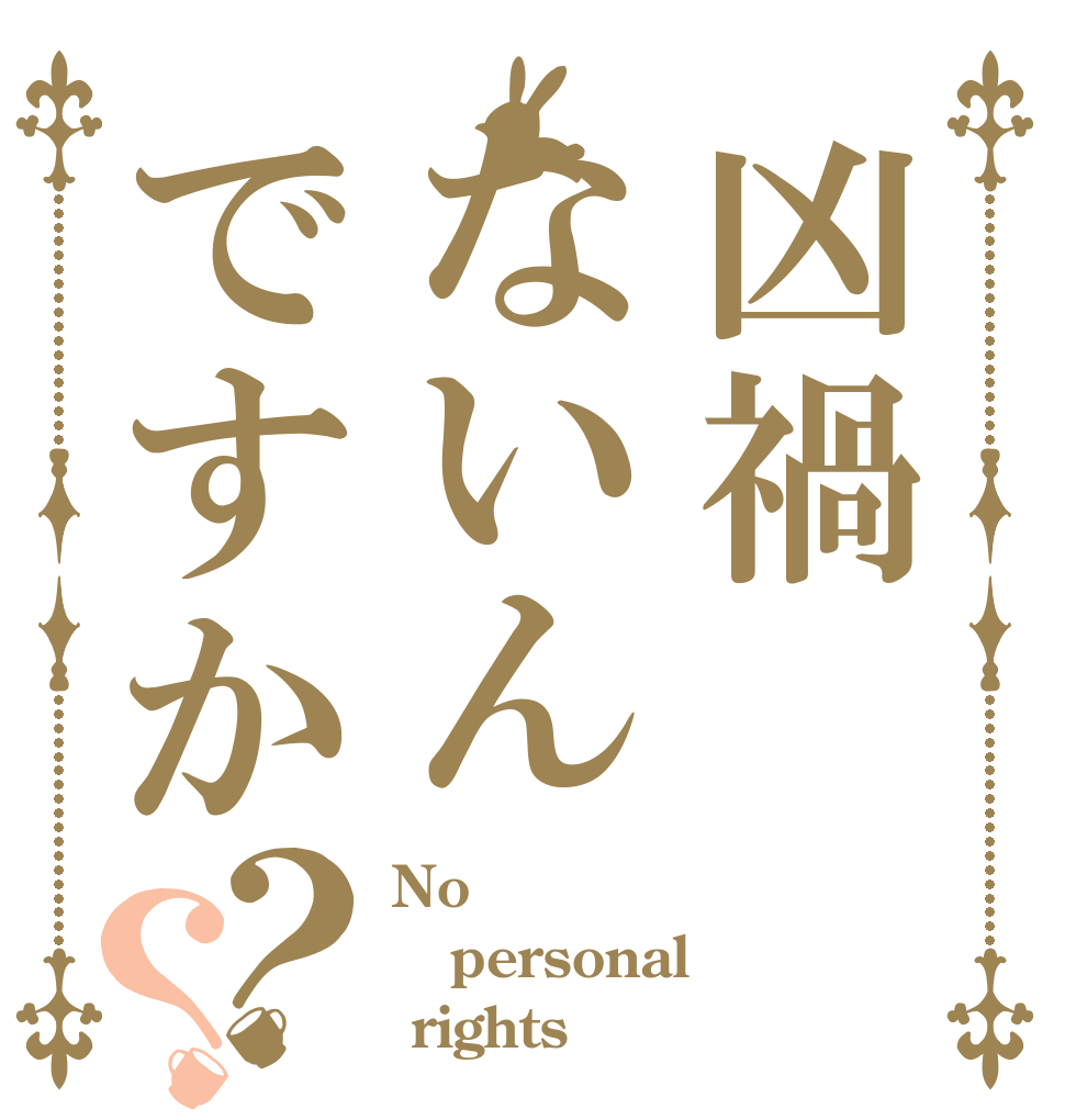 凶禍ないんですか？？ No personal  rights