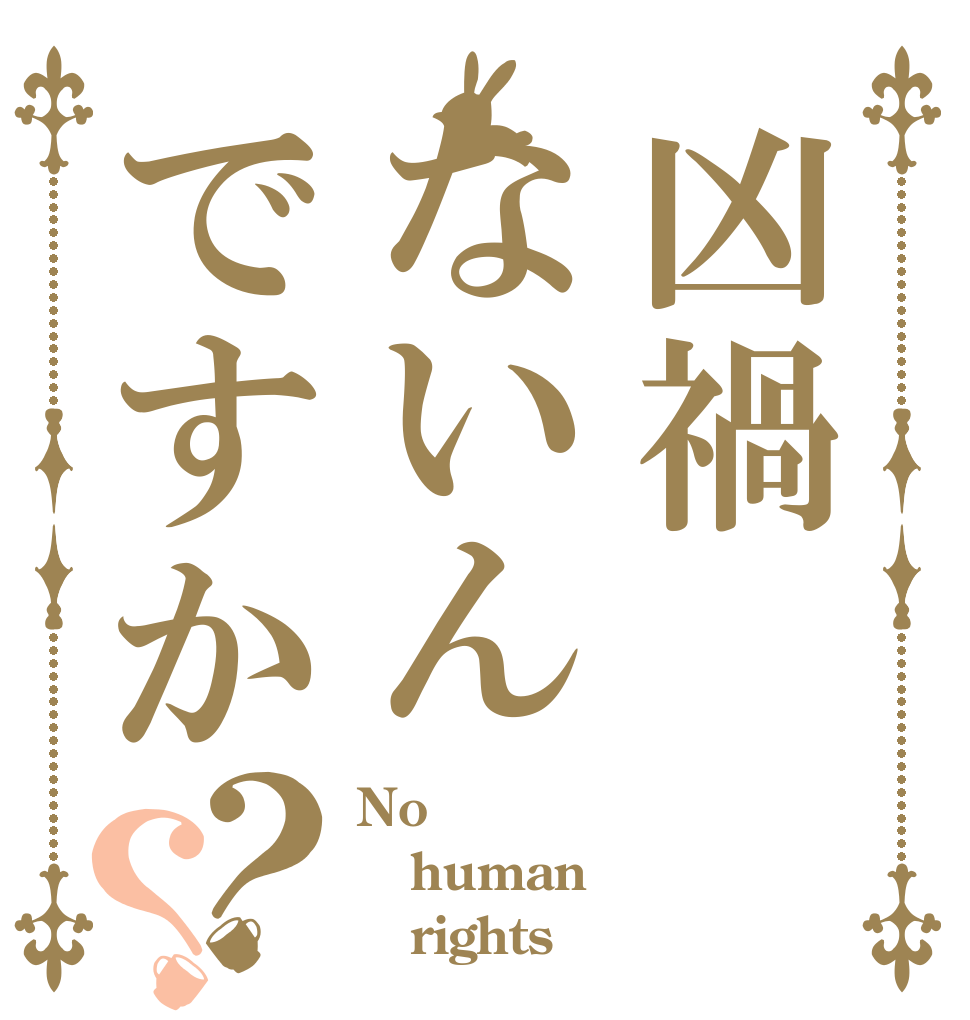 凶禍ないんですか？？ No human    rights