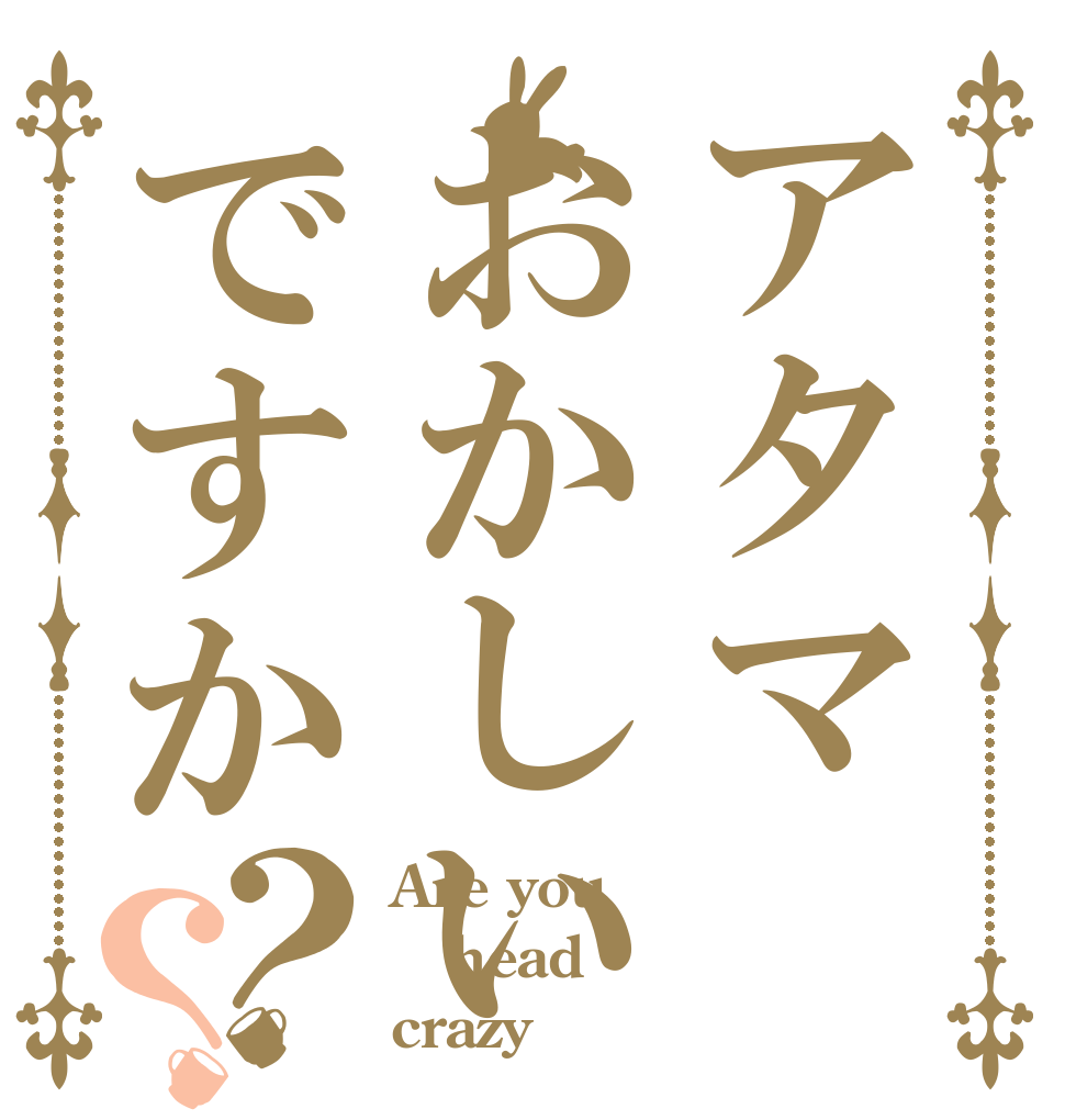 アタマおかしいですか？？ Are you head crazy