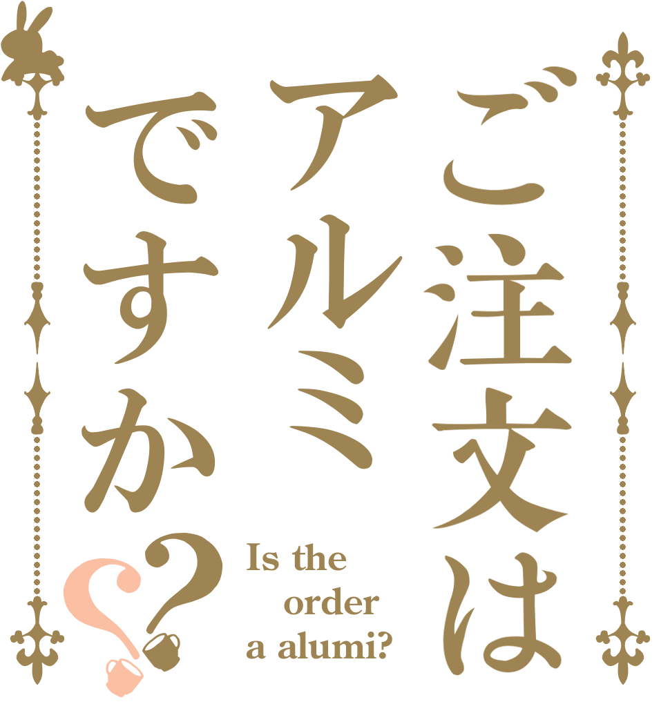 ご注文はアルミですか？？ Is the order a alumi?