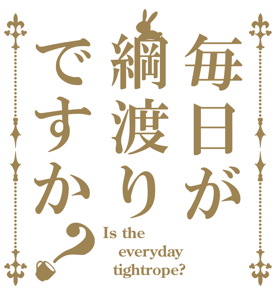 毎日が綱渡りですか？ Is the everyday   tightrope?