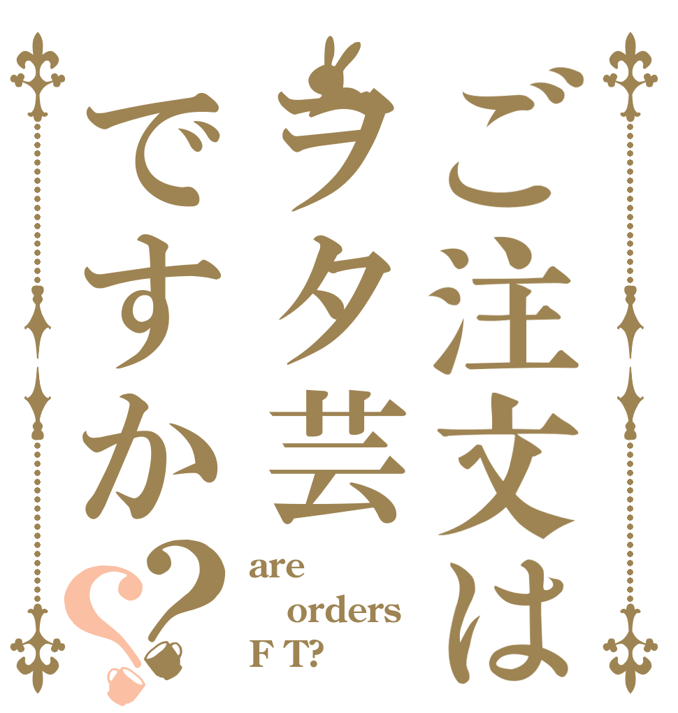 ご注文はヲタ芸ですか？？ are  orders F T?