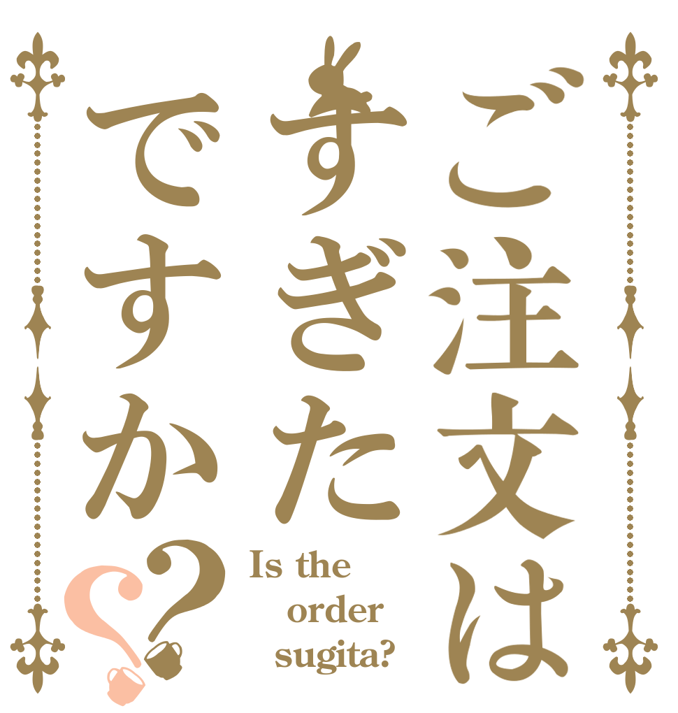ご注文はすぎたですか？？ Is the order   sugita?