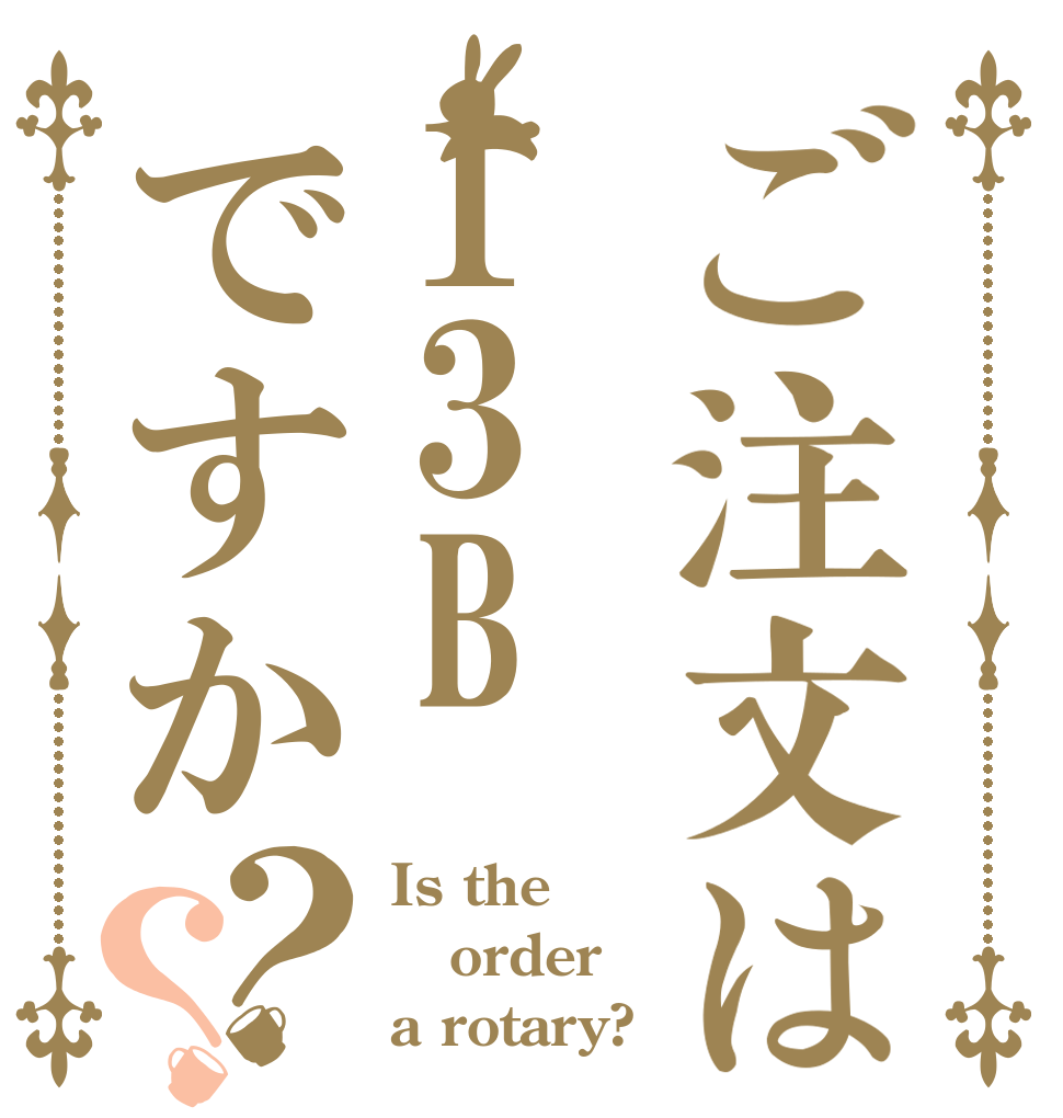 ご注文は13Bですか？？ Is the order a rotary?
