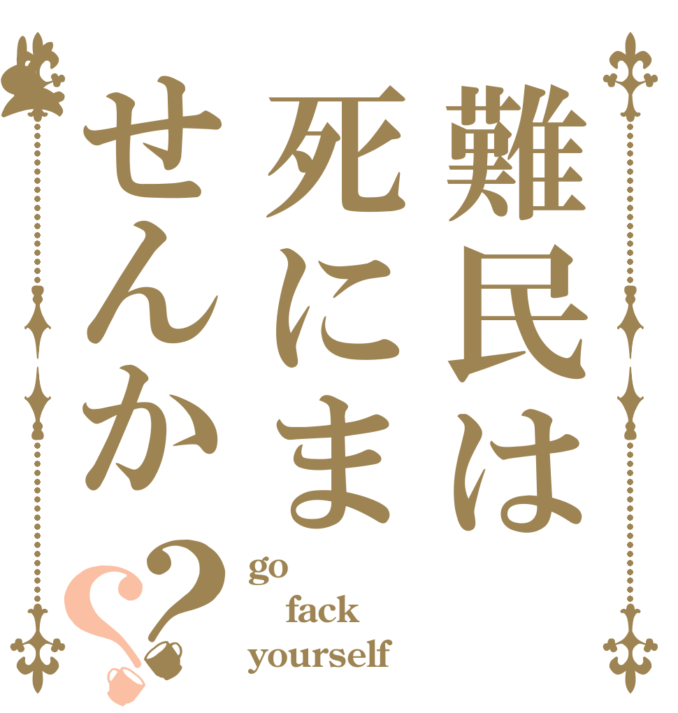 難民は死にませんか？？ go fack yourself