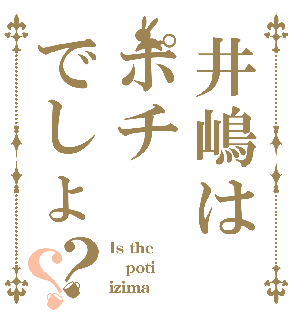 井嶋はポチでしょ？？ Is the poti izima