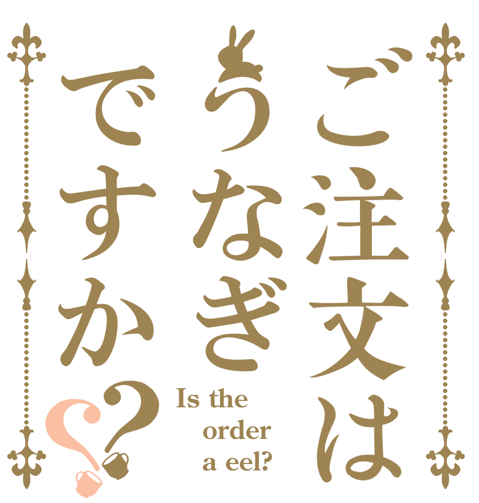 ご注文はうなぎですか？？ Is the order    a eel?