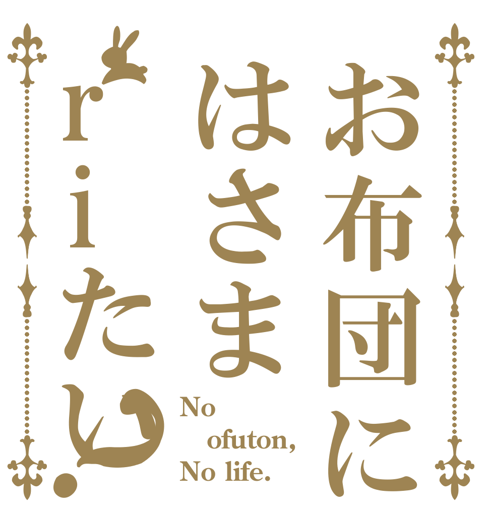 お布団にはさまriたい？ No ofuton, No life.
