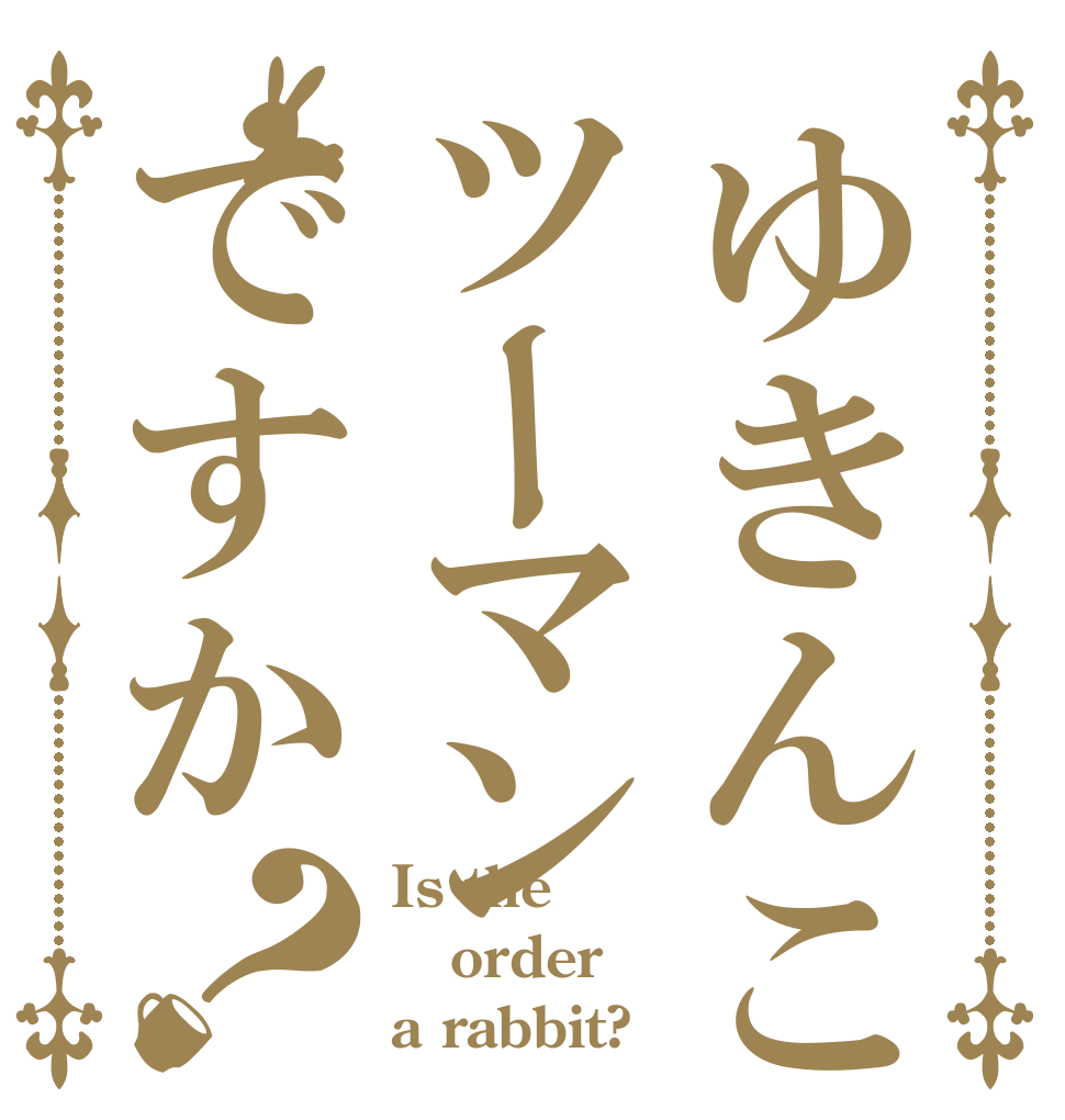 ゆきんこのツーマンですか？ Is the order a rabbit?