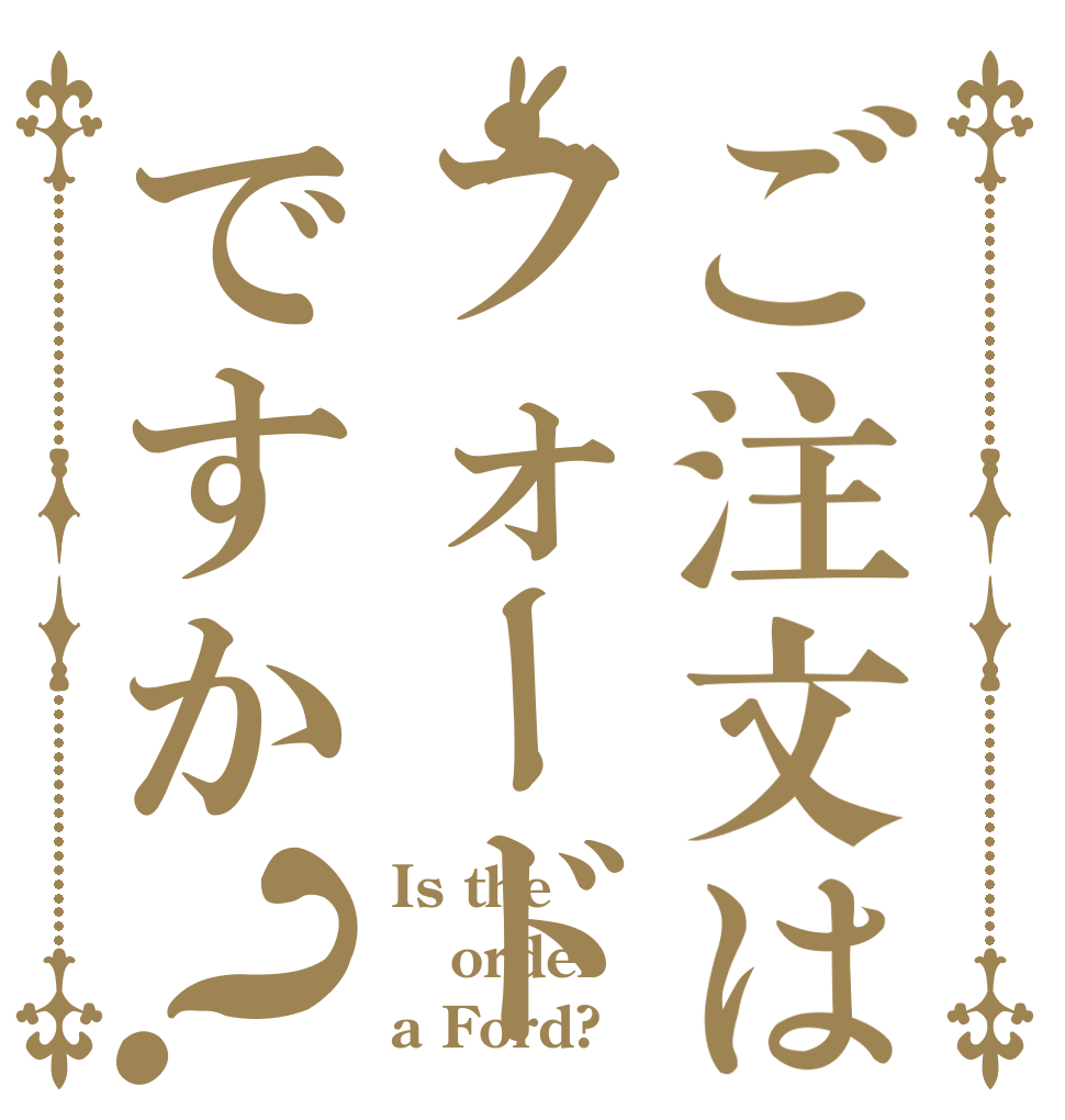 ご注文はフォードですか？ Is the order a Ford?