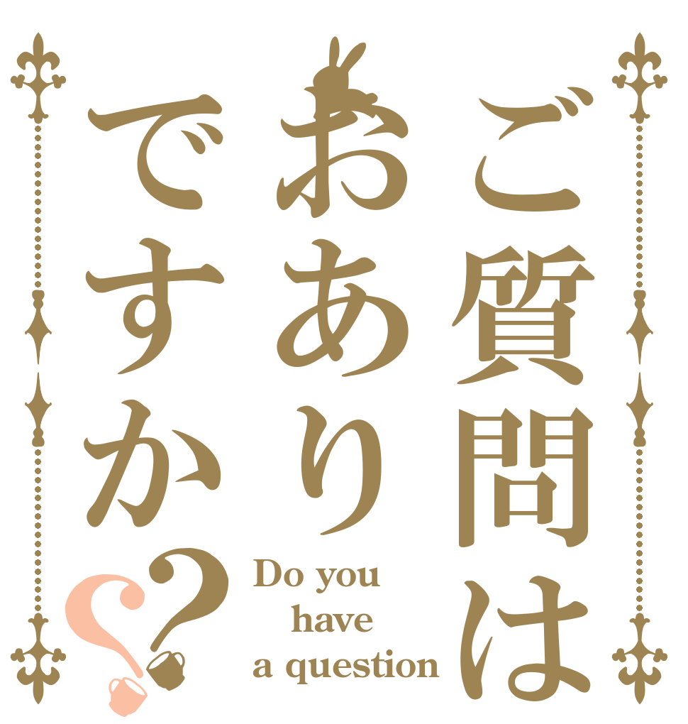 ご質問はおありですか？？ Do you have a question